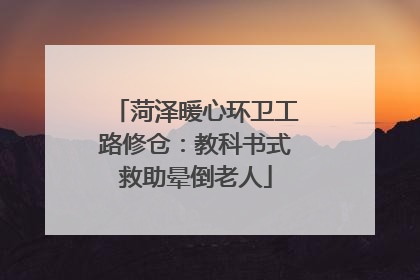 菏泽暖心环卫工路修仓：教科书式救助晕倒老人