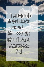 荆州市市直事业单位2025年统一公开招聘工作人员综合成绩公告