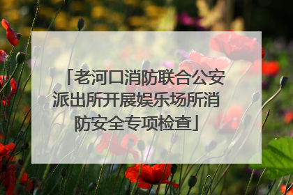 老河口消防联合公安派出所开展娱乐场所消防安全专项检查