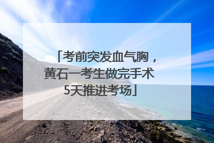 考前突发血气胸，黄石一考生做完手术5天推进考场