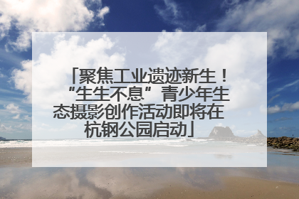 聚焦工业遗迹新生！“生生不息”青少年生态摄影创作活动即将在杭钢公园启动