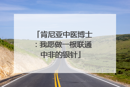 肯尼亚中医博士：我愿做一根联通中非的银针