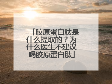 胶原蛋白肽是什么提取的？为什么医生不建议喝胶原蛋白肽