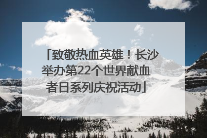 致敬热血英雄！长沙举办第22个世界献血者日系列庆祝活动