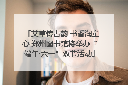 艾草传古韵 书香润童心 郑州图书馆将举办“端午·六一”双节活动