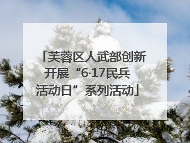 芙蓉区人武部创新开展“6·17民兵活动日”系列活动