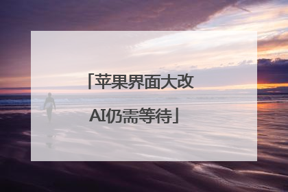 苹果界面大改 AI仍需等待