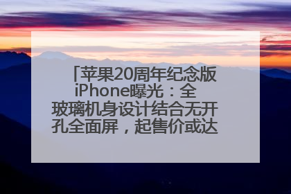 苹果20周年纪念版iPhone曝光：全玻璃机身设计结合无开孔全面屏，起售价或达1.45万人民币