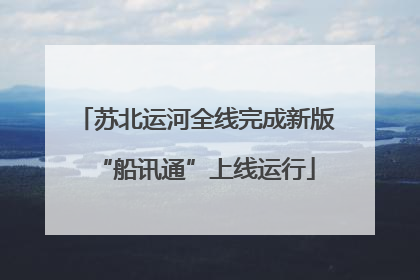 苏北运河全线完成新版“船讯通”上线运行