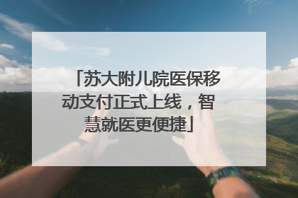 苏大附儿院医保移动支付正式上线，智慧就医更便捷