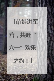 萌娃进军营，共赴“六一”欢乐之约！