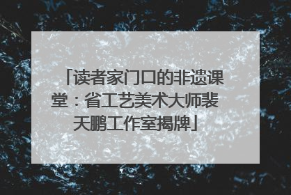 读者家门口的非遗课堂：省工艺美术大师裴天鹏工作室揭牌