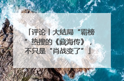 评论丨大结局“霸榜”热搜的《藏海传》，不只是“肖战变了”