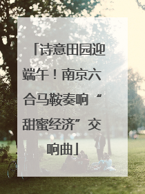 诗意田园迎端午！南京六合马鞍奏响“甜蜜经济”交响曲