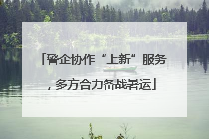 警企协作“上新”服务，多方合力备战暑运