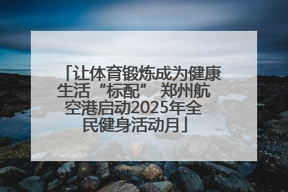 让体育锻炼成为健康生活“标配” 郑州航空港启动2025年全民健身活动月