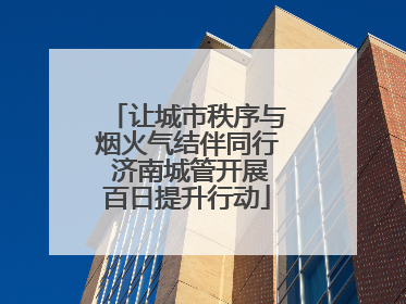 让城市秩序与烟火气结伴同行 济南城管开展百日提升行动