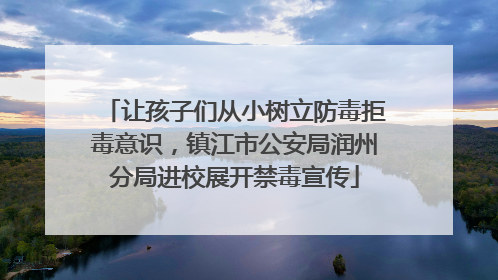 让孩子们从小树立防毒拒毒意识，镇江市公安局润州分局进校展开禁毒宣传