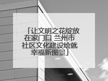 让文明之花绽放在家门口 兰州市社区文化建设绘就幸福新图景