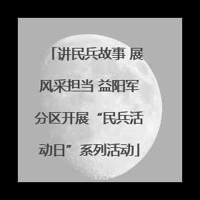讲民兵故事 展风采担当 益阳军分区开展“民兵活动日”系列活动