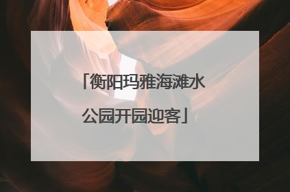 衡阳玛雅海滩水公园开园迎客
