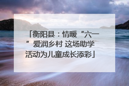 衡阳县：情暖“六一”爱润乡村 这场助学活动为儿童成长添彩
