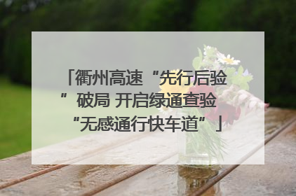衢州高速“先行后验”破局 开启绿通查验“无感通行快车道”