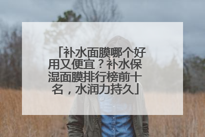 补水面膜哪个好用又便宜？补水保湿面膜排行榜前十名，水润力持久
