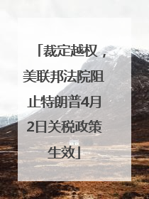 裁定越权，美联邦法院阻止特朗普4月2日关税政策生效