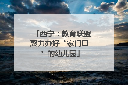 西宁：教育联盟聚力办好“家门口”的幼儿园