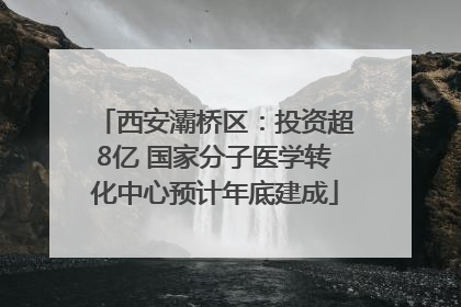 西安灞桥区：投资超8亿 国家分子医学转化中心预计年底建成