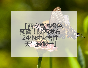 西安高温橙色预警！陕西发布24小时灾害性天气预报→