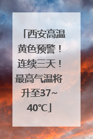 西安高温黄色预警！连续三天！最高气温将升至37~40℃