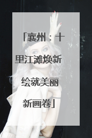 襄州：十里江滩焕新 绘就美丽新画卷