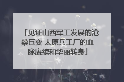 见证山西军工发展的沧桑巨变 太原兵工厂的血脉赓续和华丽转身