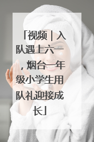 视频｜入队遇上六一，烟台一年级小学生用队礼迎接成长