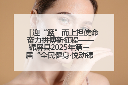 迎“篮”而上担使命 奋力拼搏新征程——锦屏县2025年第三届“全民健身·悦动锦屏”篮球赛圆满闭幕