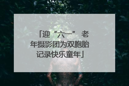 迎“六一” 老年摄影团为双胞胎记录快乐童年