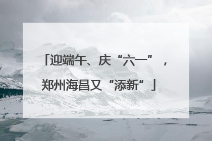 迎端午、庆“六一”，郑州海昌又“添新”