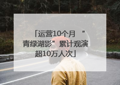 运营10个月 “青绿湖影”累计观演超10万人次