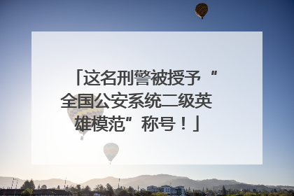 这名刑警被授予“全国公安系统二级英雄模范”称号！