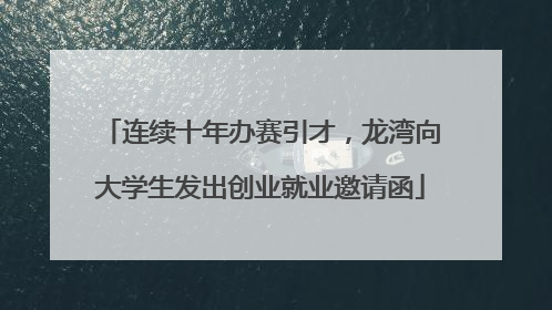 连续十年办赛引才，龙湾向大学生发出创业就业邀请函
