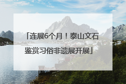 连展6个月！泰山文石鉴赏习俗非遗展开展