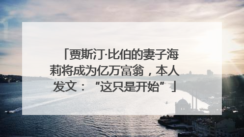贾斯汀·比伯的妻子海莉将成为亿万富翁，本人发文：“这只是开始”