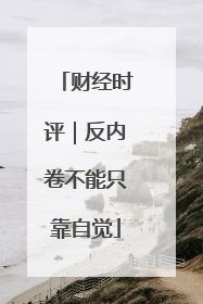 财经时评｜反内卷不能只靠自觉