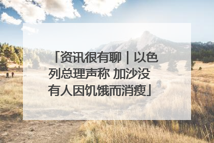 资讯很有聊｜以色列总理声称 加沙没有人因饥饿而消瘦