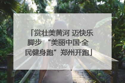 赏壮美黄河 迈快乐脚步 “美丽中国·全民健身跑”郑州开跑