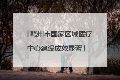 赣州市国家区域医疗中心建设成效显著