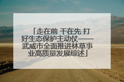 走在前 干在先 打好生态保护主动仗——武威市全面推进林草事业高质量发展综述