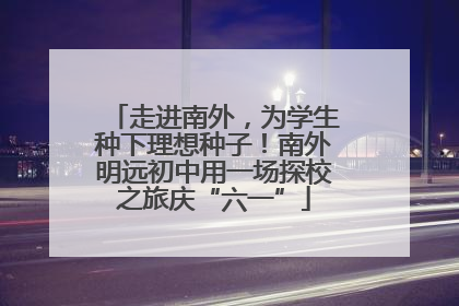 走进南外，为学生种下理想种子！南外明远初中用一场探校之旅庆“六一”
